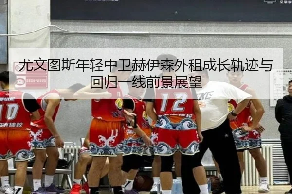 尤文图斯年轻中卫赫伊森外租成长轨迹与回归一线前景展望