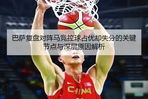 巴萨复盘对阵马竞控球占优却失分的关键节点与深层原因解析